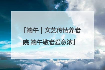 端午｜文艺传情养老院 端午敬老爱意浓