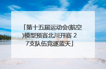 第十五届运动会(航空)模型预赛北川开赛 27支队伍竞逐蓝天