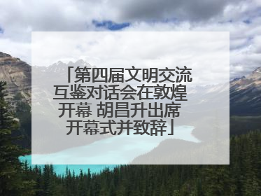 第四届文明交流互鉴对话会在敦煌开幕 胡昌升出席开幕式并致辞