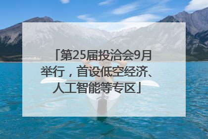 第25届投洽会9月举行，首设低空经济、人工智能等专区