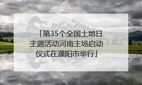 第35个全国土地日主题活动河南主场启动仪式在濮阳市举行