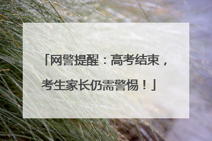 网警提醒：高考结束，考生家长仍需警惕！