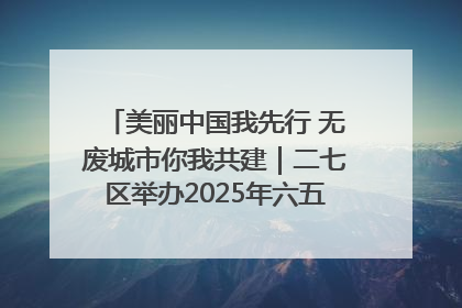 美丽中国我先行 无废城市你我共建｜二七区举办2025年六五环境日主题宣传活动