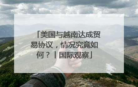 美国与越南达成贸易协议，情况究竟如何？丨国际观察