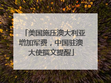 美国施压澳大利亚增加军费，中国驻澳大使撰文提醒