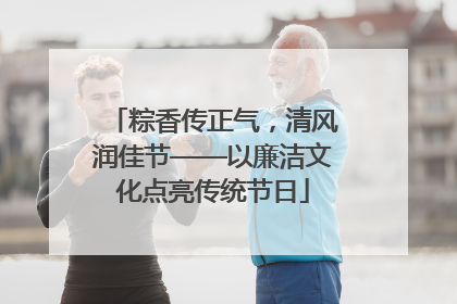 粽香传正气，清风润佳节——以廉洁文化点亮传统节日