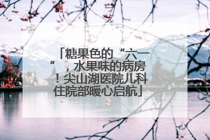 糖果色的“六一”，水果味的病房！尖山湖医院儿科住院部暖心启航
