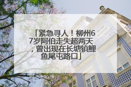 紧急寻人！柳州67岁阿伯走失超两天，曾出现在长塘镇鲤鱼尾屯路口