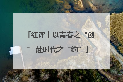 红评丨以青春之“创” 赴时代之“约”