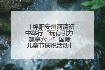 绵阳安州河清初中举行“玩有引力 趣享六一”国际儿童节庆祝活动