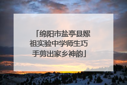 绵阳市盐亭县嫘祖实验中学师生巧手剪出家乡神韵
