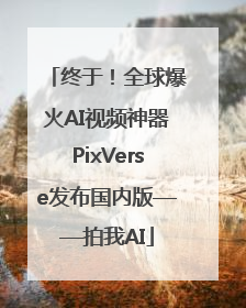 终于！全球爆火AI视频神器PixVerse发布国内版——拍我AI
