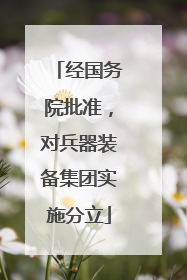 经国务院批准，对兵器装备集团实施分立