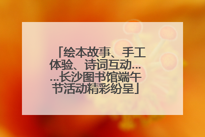 绘本故事、手工体验、诗词互动……长沙图书馆端午节活动精彩纷呈
