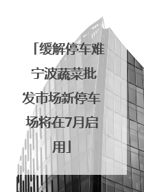 缓解停车难 宁波蔬菜批发市场新停车场将在7月启用