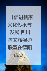 促进儒家文化传承与发展 四川省文庙保护联盟在德阳成立