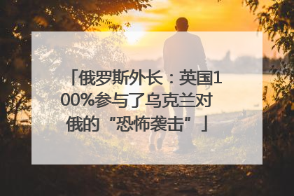 俄罗斯外长：英国100%参与了乌克兰对俄的“恐怖袭击”