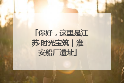 你好，这里是江苏·时光宝筑｜淮安船厂遗址