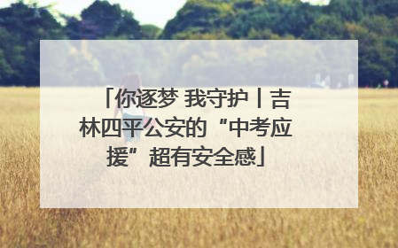 你逐梦 我守护丨吉林四平公安的“中考应援”超有安全感