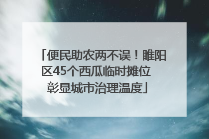 便民助农两不误！睢阳区45个西瓜临时摊位 彰显城市治理温度