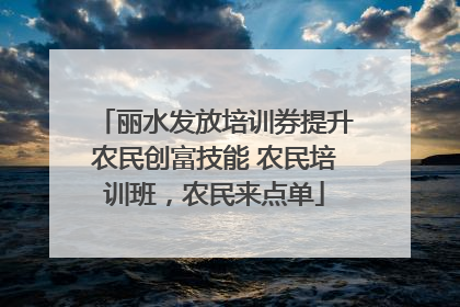 丽水发放培训券提升农民创富技能 农民培训班，农民来点单