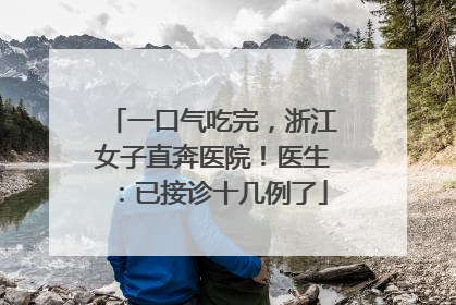 一口气吃完，浙江女子直奔医院！医生：已接诊十几例了