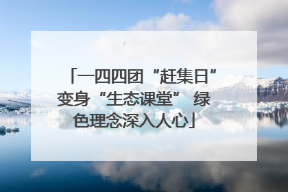 一四四团“赶集日”变身“生态课堂” 绿色理念深入人心