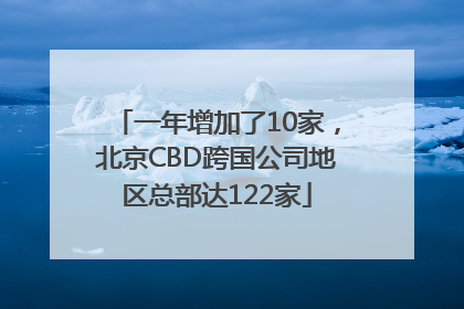 一年增加了10家，北京CBD跨国公司地区总部达122家