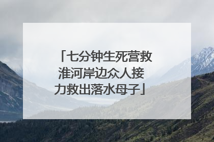 七分钟生死营救 淮河岸边众人接力救出落水母子