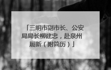 三明市副市长、公安局局长柳建忠，赴泉州履新（附简历）