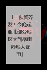 三预警齐发！今晚起湘北部分地区大到暴雨 局地大暴雨