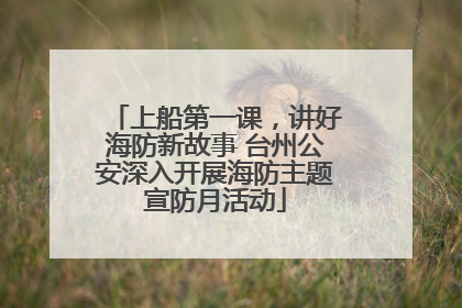 上船第一课，讲好海防新故事 台州公安深入开展海防主题宣防月活动