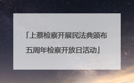 上蔡检察开展民法典颁布五周年检察开放日活动
