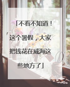 不看不知道！这个暑假，大家把钱花在威海这些地方了