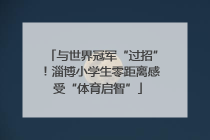 与世界冠军“过招”！淄博小学生零距离感受“体育启智”