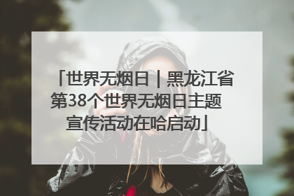 世界无烟日｜黑龙江省第38个世界无烟日主题宣传活动在哈启动