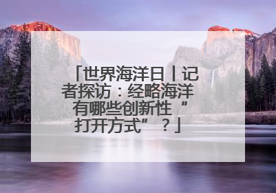 世界海洋日丨记者探访：经略海洋 有哪些创新性“打开方式”？