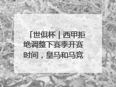 世俱杯｜西甲拒绝调整下赛季开赛时间，皇马和马竞面临长达一年的“魔鬼赛程”