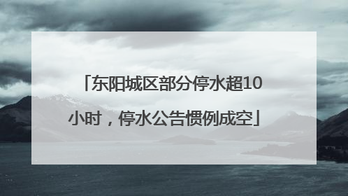 东阳城区部分停水超10小时，停水公告惯例成空
