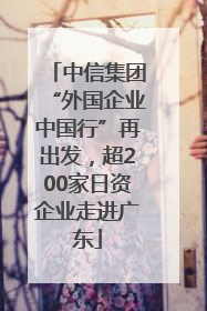 中信集团“外国企业中国行”再出发，超200家日资企业走进广东