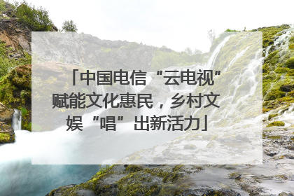 中国电信“云电视”赋能文化惠民，乡村文娱“唱”出新活力