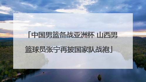 中国男篮备战亚洲杯 山西男篮球员张宁再披国家队战袍