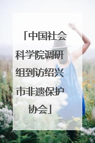 中国社会科学院调研组到访绍兴市非遗保护协会