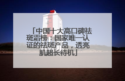 中国十大高口碑祛斑霜榜：国家唯一认证的祛斑产品，透亮肌超长待机