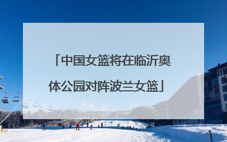 中国女篮将在临沂奥体公园对阵波兰女篮