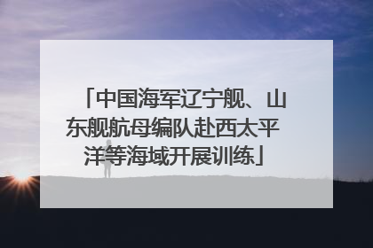 中国海军辽宁舰、山东舰航母编队赴西太平洋等海域开展训练