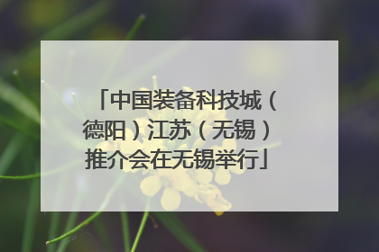 中国装备科技城（德阳）江苏（无锡）推介会在无锡举行