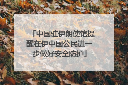 中国驻伊朗使馆提醒在伊中国公民进一步做好安全防护