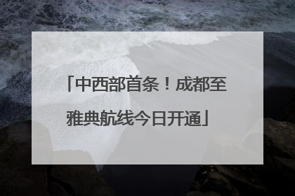 中西部首条！成都至雅典航线今日开通
