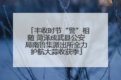 丰收时节“警”相随 菏泽成武县公安局南鲁集派出所全力护航大蒜收获季